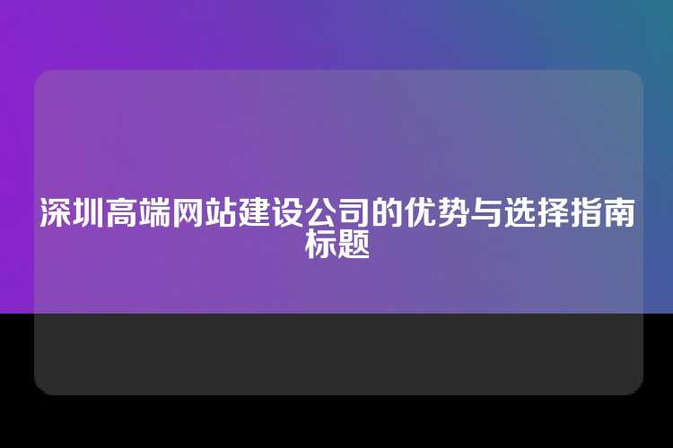 深圳高端网站建设公司的优势与选择指南标题