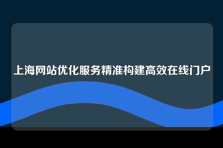 上海网站优化服务精准构建高效在线门户