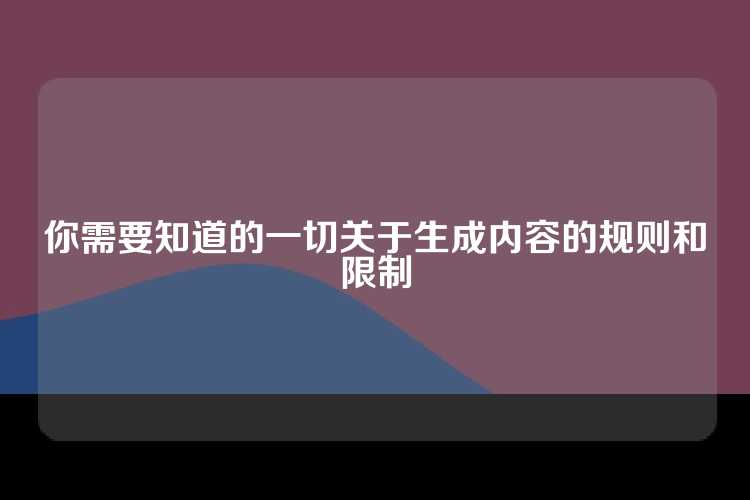 你需要知道的一切关于生成内容的规则和限制