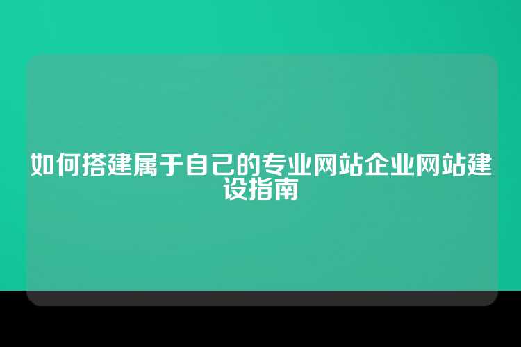如何搭建属于自己的专业网站企业网站建设指南