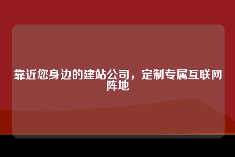 靠近您身边的建站公司，定制专属互联网阵地