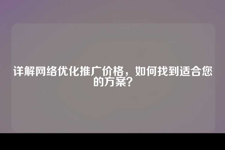 详解网络优化推广价格，如何找到适合您的方案？