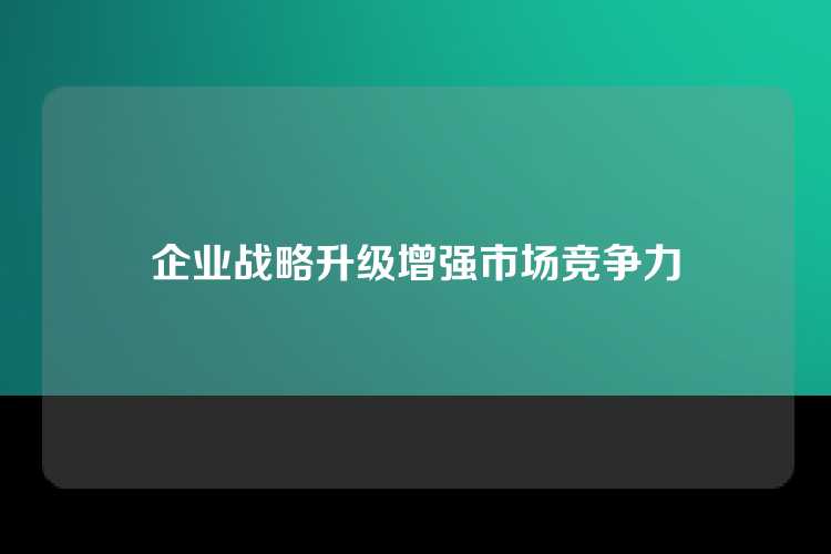 企业战略升级增强市场竞争力