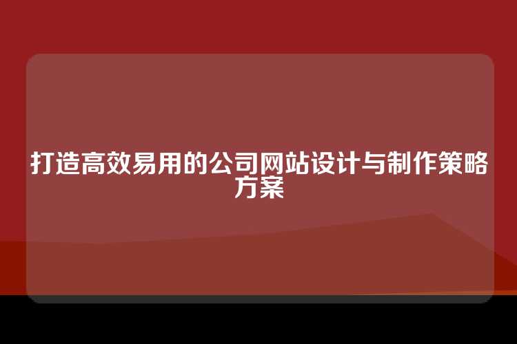 打造高效易用的公司网站设计与制作策略方案
