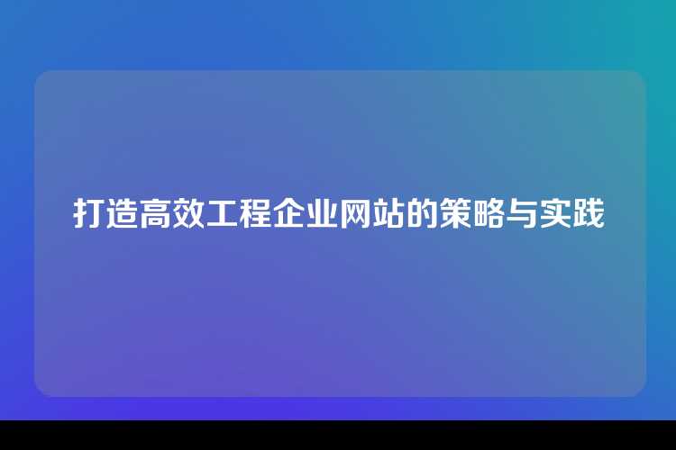 打造高效工程企业网站的策略与实践