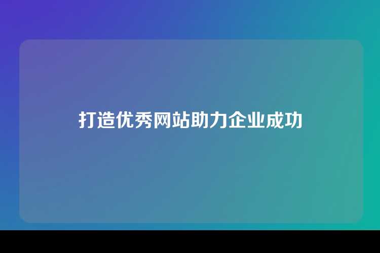 打造优秀网站助力企业成功