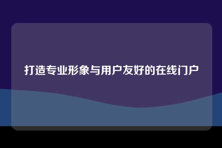打造专业形象与用户友好的在线门户