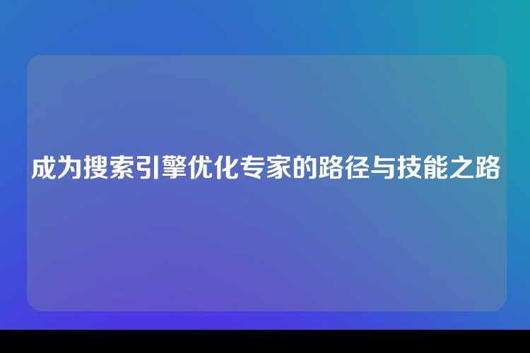 成为搜索引擎优化专家的路径与技能之路