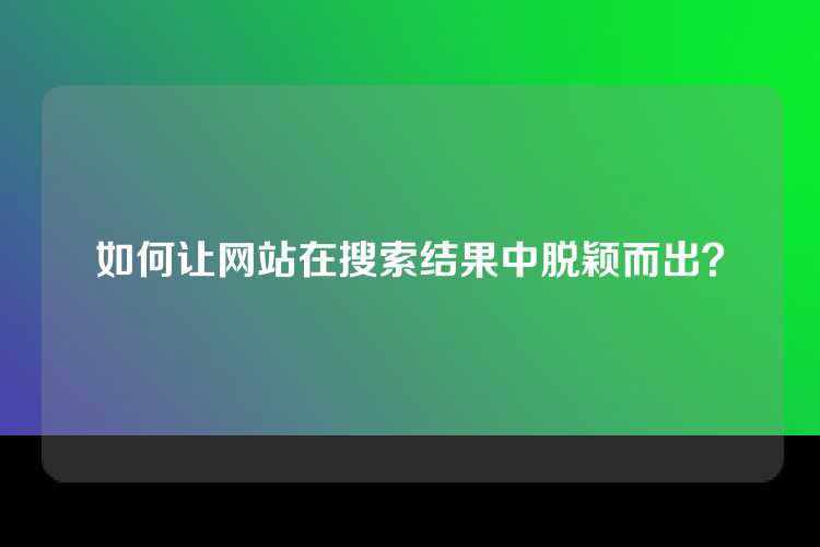 如何让网站在搜索结果中脱颖而出？