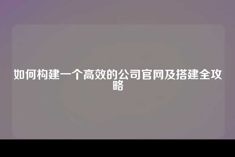 如何构建一个高效的公司官网及搭建全攻略