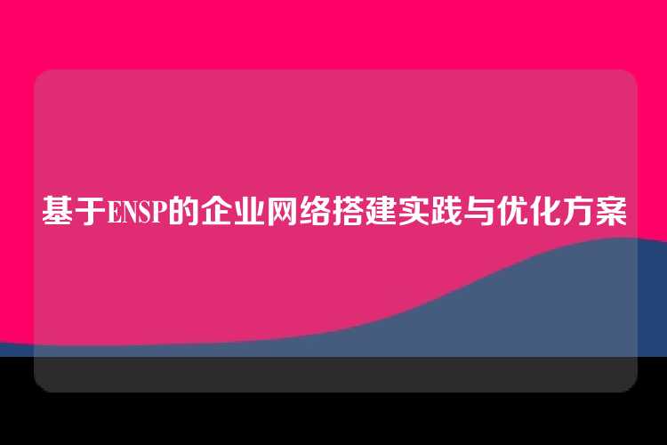 基于ENSP的企业网络搭建实践与优化方案