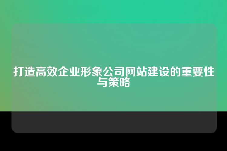 打造高效企业形象公司网站建设的重要性与策略