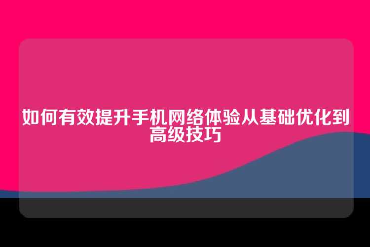 如何有效提升手机网络体验从基础优化到高级技巧