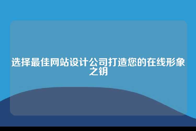选择最佳网站设计公司打造您的在线形象之钥