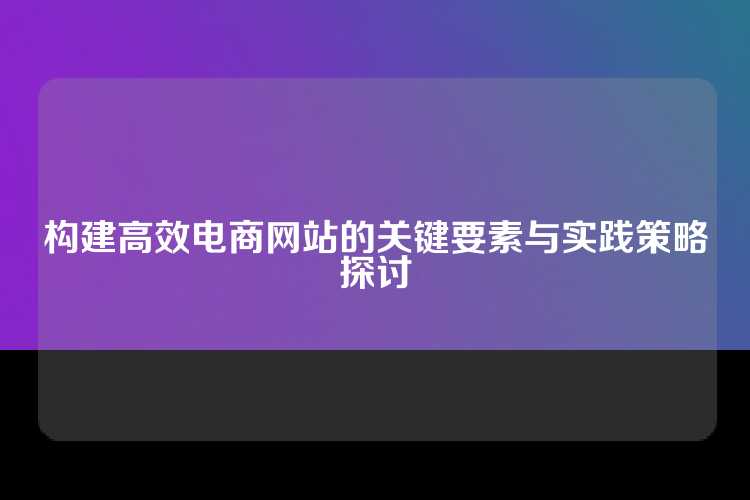 构建高效电商网站的关键要素与实践策略探讨