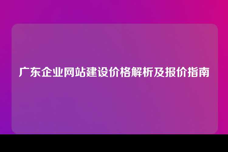 广东企业网站建设价格解析及报价指南