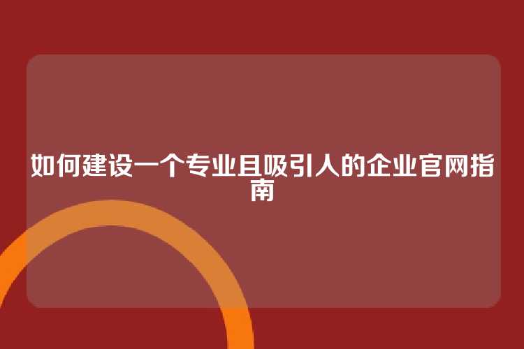 如何建设一个专业且吸引人的企业官网指南