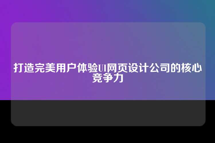 打造完美用户体验UI网页设计公司的核心竞争力