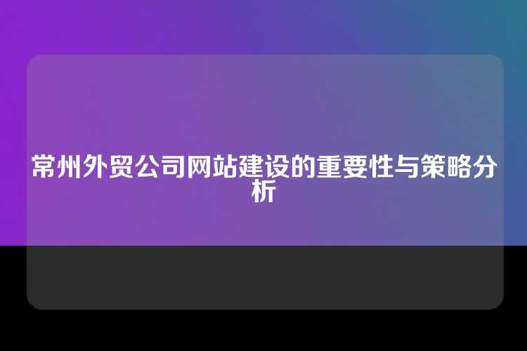 常州外贸公司网站建设的重要性与策略分析