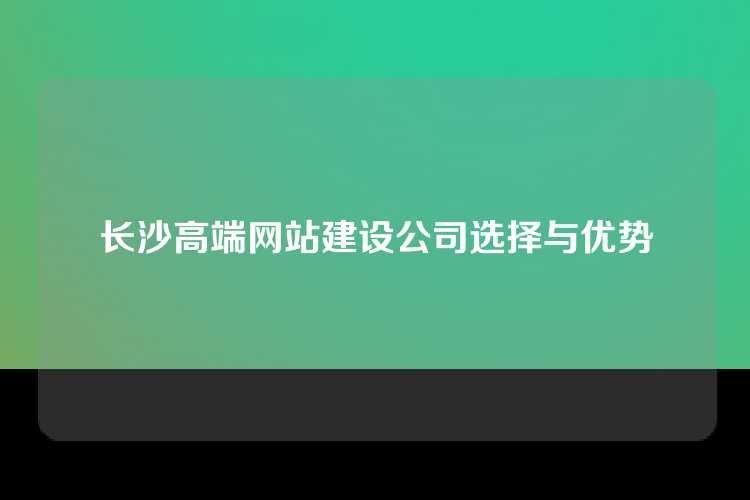 长沙高端网站建设公司选择与优势