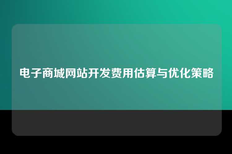 电子商城网站开发费用估算与优化策略