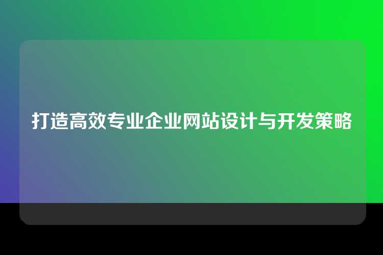 打造高效专业企业网站设计与开发策略