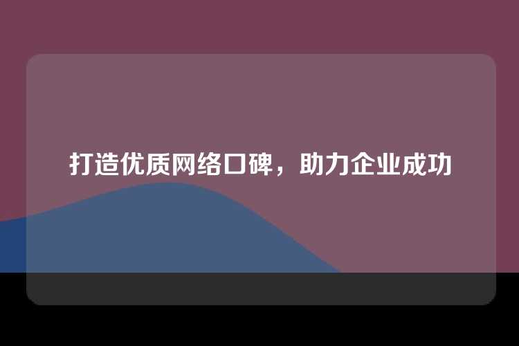 打造优质网络口碑，助力企业成功