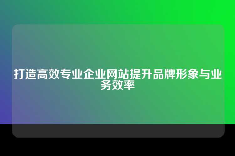 打造高效专业企业网站提升品牌形象与业务效率