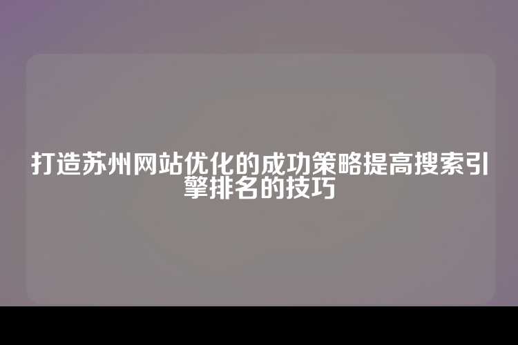 打造苏州网站优化的成功策略提高搜索引擎排名的技巧