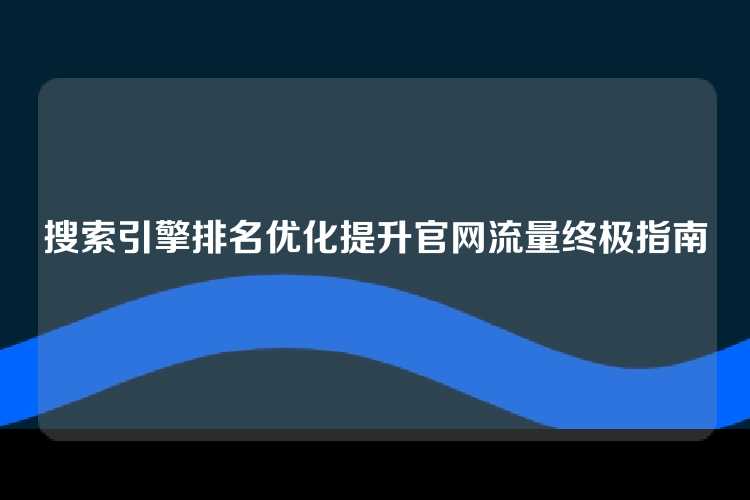 搜索引擎排名优化提升官网流量终极指南