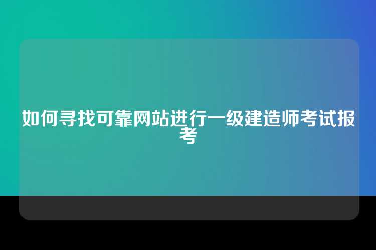 如何寻找可靠网站进行一级建造师考试报考