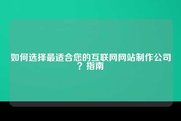 如何选择最适合您的互联网网站制作公司？指南