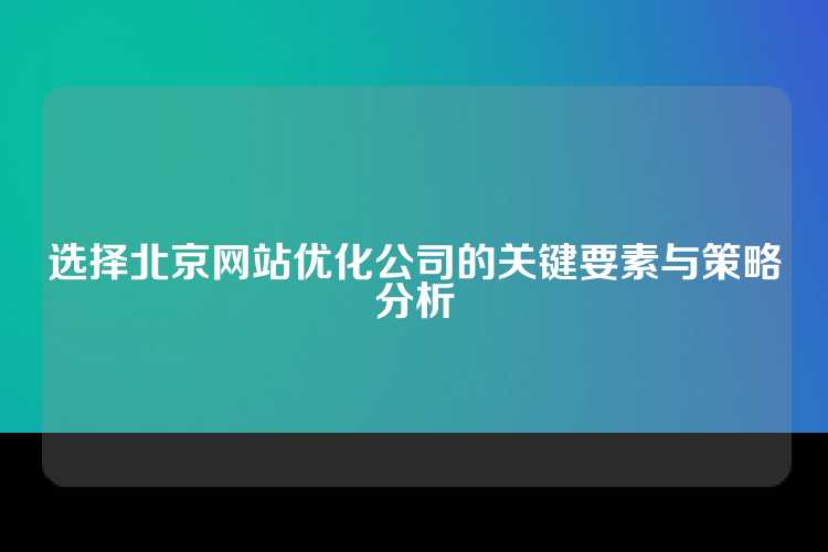选择北京网站优化公司的关键要素与策略分析