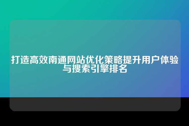 打造高效南通网站优化策略提升用户体验与搜索引擎排名