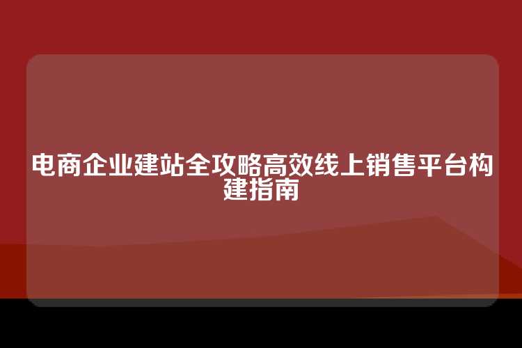 电商企业建站全攻略高效线上销售平台构建指南
