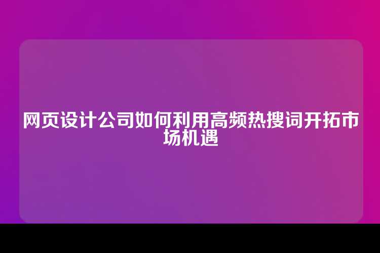 网页设计公司如何利用高频热搜词开拓市场机遇