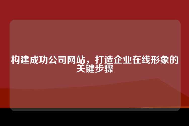 构建成功公司网站，打造企业在线形象的关键步骤