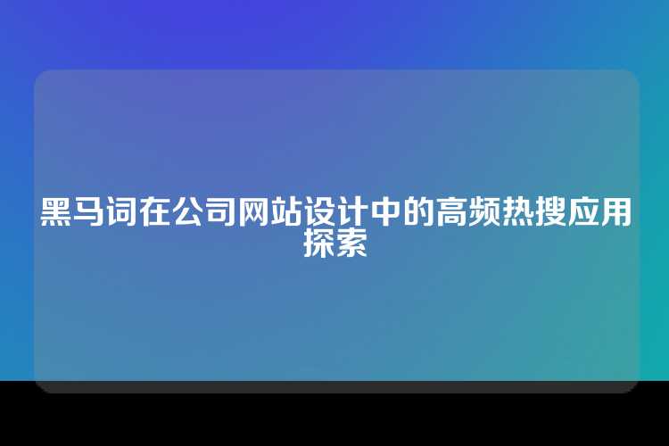 黑马词在公司网站设计中的高频热搜应用探索