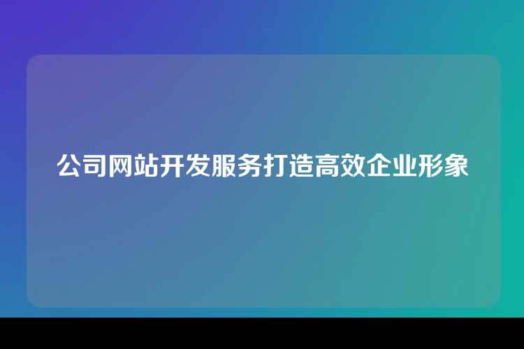公司网站开发服务打造高效企业形象