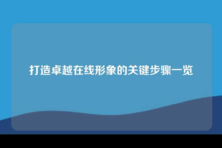 打造卓越在线形象的关键步骤一览