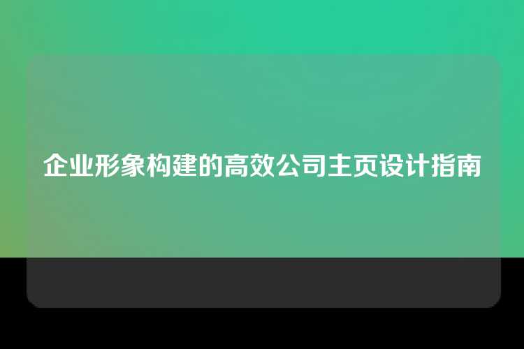企业形象构建的高效公司主页设计指南