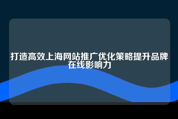 打造高效上海网站推广优化策略提升品牌在线影响力
