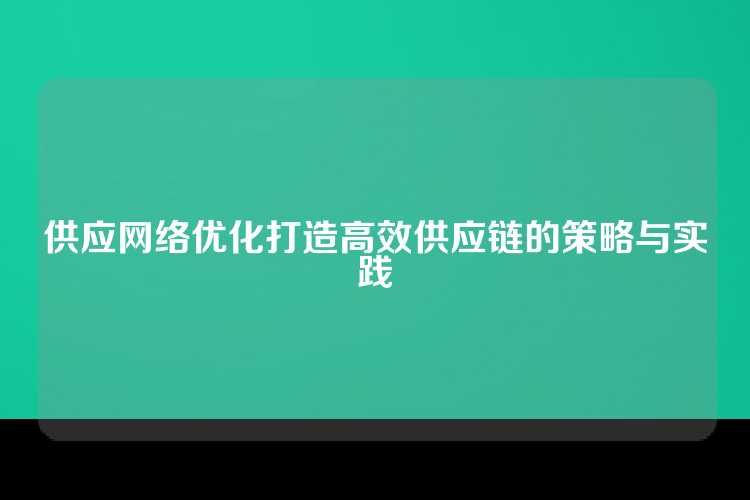 供应网络优化打造高效供应链的策略与实践