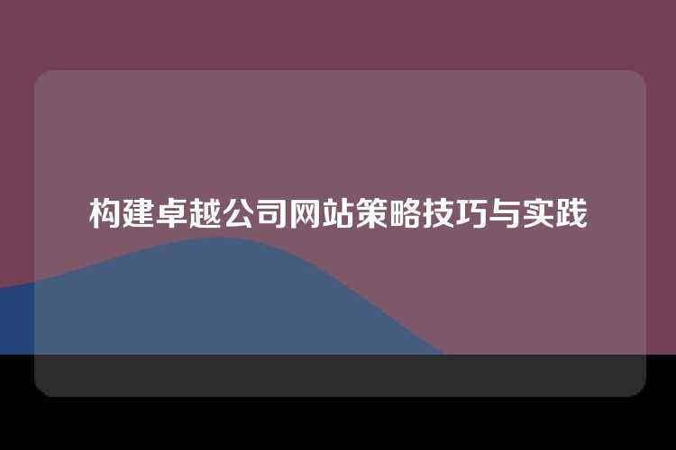 构建卓越公司网站策略技巧与实践