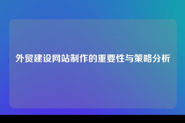 外贸建设网站制作的重要性与策略分析