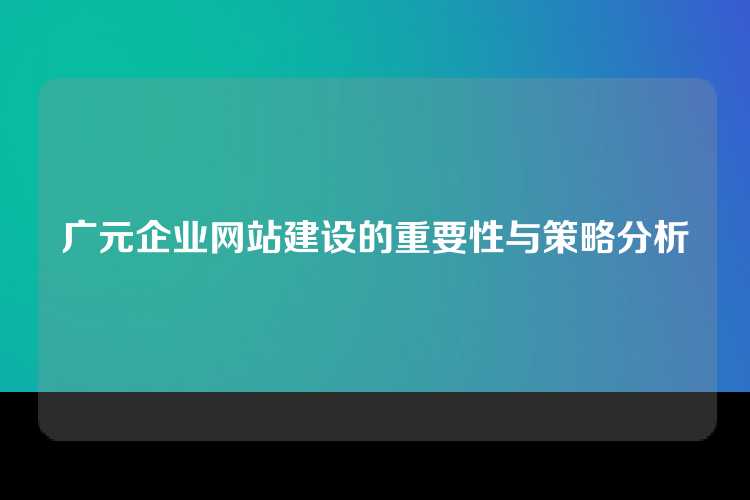 广元企业网站建设的重要性与策略分析