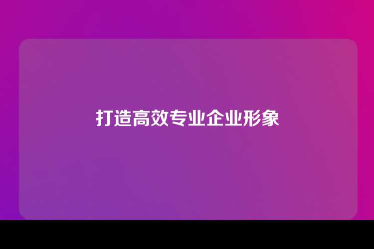 打造高效专业企业形象