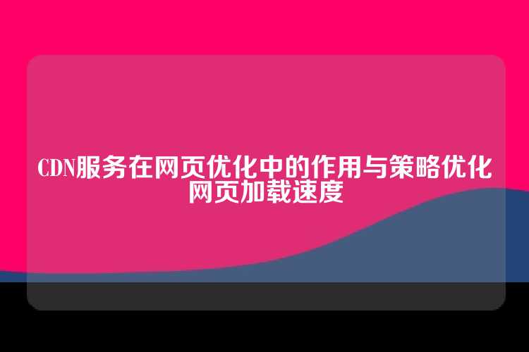 CDN服务在网页优化中的作用与策略优化网页加载速度