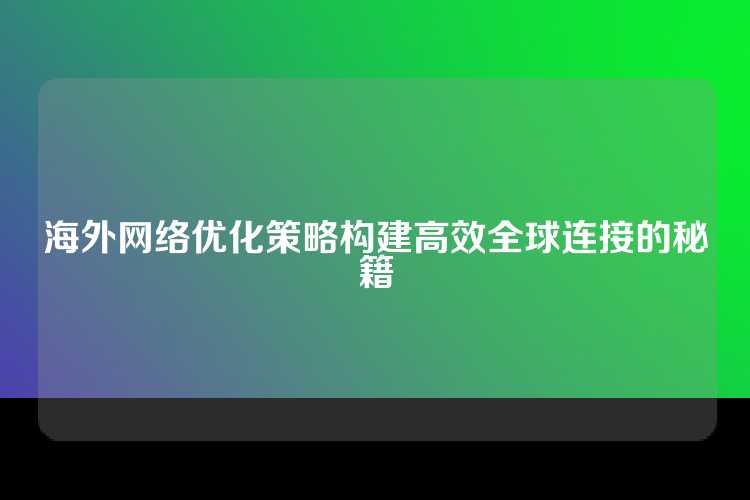 海外网络优化策略构建高效全球连接的秘籍