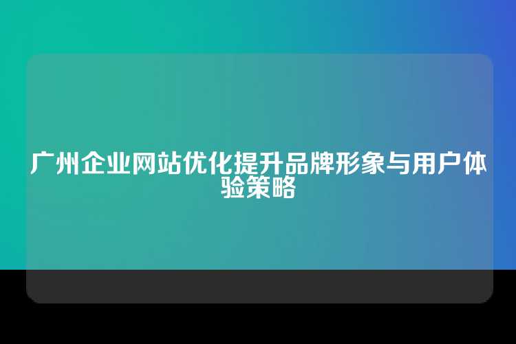 广州企业网站优化提升品牌形象与用户体验策略